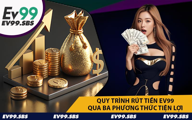 Quy Trình Rút Tiền EV99 Qua Ba Phương Thức Tiện Lợi