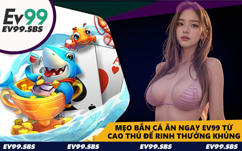 Mẹo bắn cá ăn ngay EV99 từ cao thủ để rinh thưởng khủng